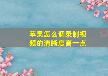 苹果怎么调录制视频的清晰度高一点