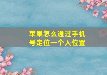 苹果怎么通过手机号定位一个人位置