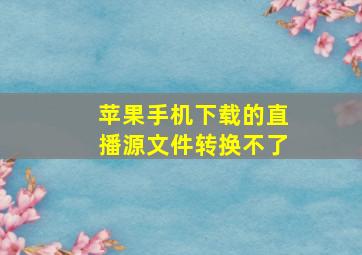 苹果手机下载的直播源文件转换不了