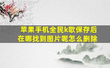 苹果手机全民k歌保存后在哪找到图片呢怎么删除