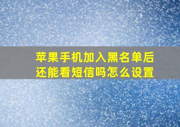 苹果手机加入黑名单后还能看短信吗怎么设置