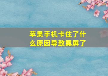 苹果手机卡住了什么原因导致黑屏了