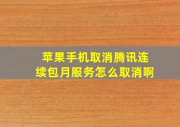 苹果手机取消腾讯连续包月服务怎么取消啊