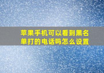 苹果手机可以看到黑名单打的电话吗怎么设置