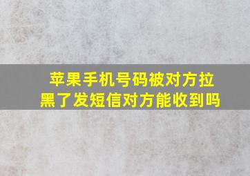 苹果手机号码被对方拉黑了发短信对方能收到吗