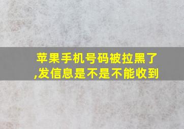 苹果手机号码被拉黑了,发信息是不是不能收到