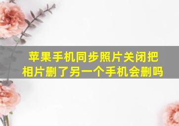 苹果手机同步照片关闭把相片删了另一个手机会删吗