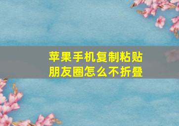 苹果手机复制粘贴朋友圈怎么不折叠