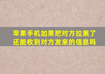 苹果手机如果把对方拉黑了还能收到对方发来的信息吗