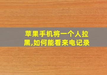 苹果手机将一个人拉黑,如何能看来电记录