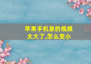 苹果手机录的视频太大了,怎么变小