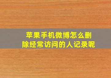 苹果手机微博怎么删除经常访问的人记录呢