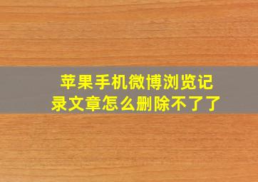 苹果手机微博浏览记录文章怎么删除不了了