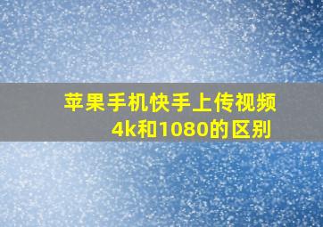 苹果手机快手上传视频4k和1080的区别