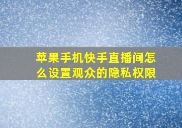 苹果手机快手直播间怎么设置观众的隐私权限