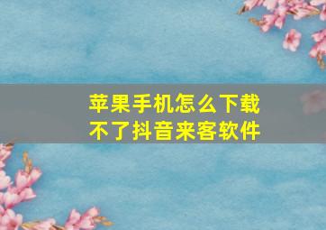 苹果手机怎么下载不了抖音来客软件