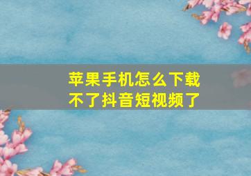 苹果手机怎么下载不了抖音短视频了