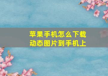 苹果手机怎么下载动态图片到手机上