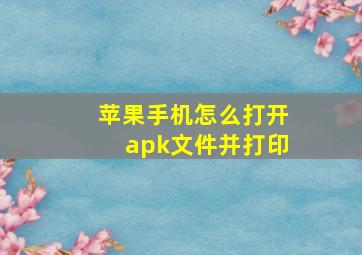 苹果手机怎么打开apk文件并打印