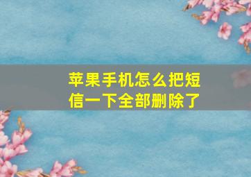 苹果手机怎么把短信一下全部删除了