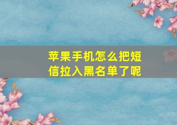 苹果手机怎么把短信拉入黑名单了呢