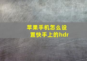 苹果手机怎么设置快手上的hdr