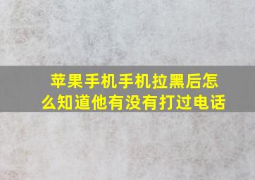 苹果手机手机拉黑后怎么知道他有没有打过电话