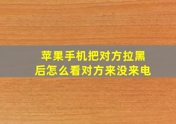 苹果手机把对方拉黑后怎么看对方来没来电