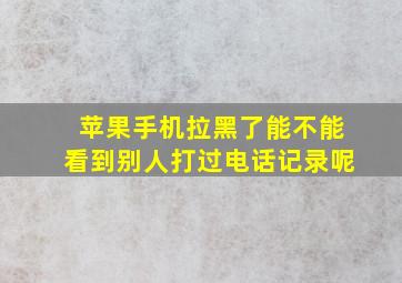 苹果手机拉黑了能不能看到别人打过电话记录呢