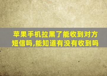 苹果手机拉黑了能收到对方短信吗,能知道有没有收到吗