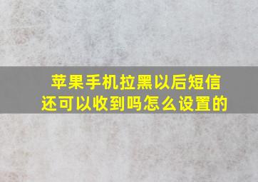 苹果手机拉黑以后短信还可以收到吗怎么设置的