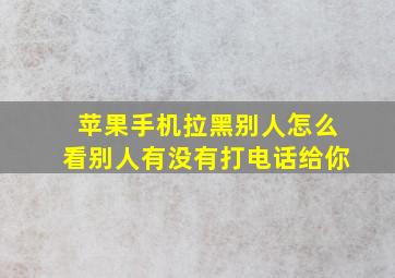 苹果手机拉黑别人怎么看别人有没有打电话给你