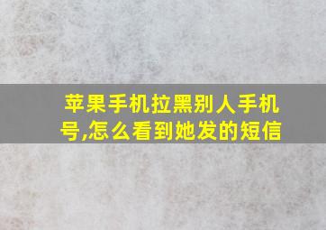 苹果手机拉黑别人手机号,怎么看到她发的短信