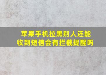 苹果手机拉黑别人还能收到短信会有拦截提醒吗