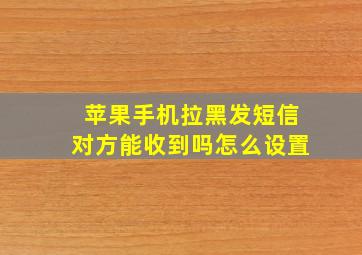 苹果手机拉黑发短信对方能收到吗怎么设置