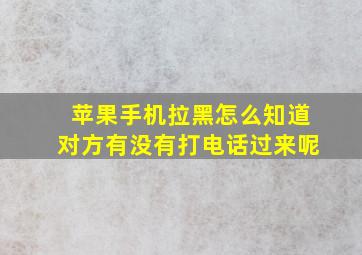 苹果手机拉黑怎么知道对方有没有打电话过来呢