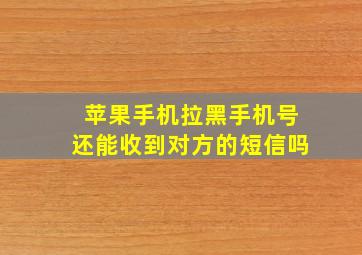 苹果手机拉黑手机号还能收到对方的短信吗