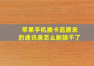 苹果手机换卡后原来的通讯录怎么删除不了