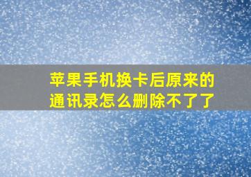 苹果手机换卡后原来的通讯录怎么删除不了了