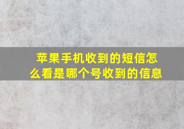 苹果手机收到的短信怎么看是哪个号收到的信息