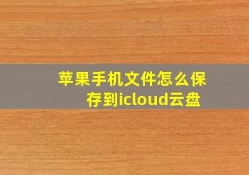 苹果手机文件怎么保存到icloud云盘