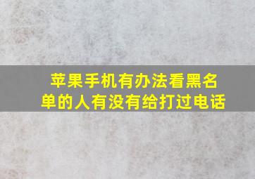 苹果手机有办法看黑名单的人有没有给打过电话