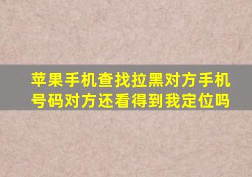 苹果手机查找拉黑对方手机号码对方还看得到我定位吗