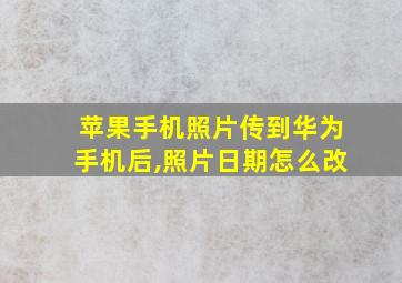 苹果手机照片传到华为手机后,照片日期怎么改