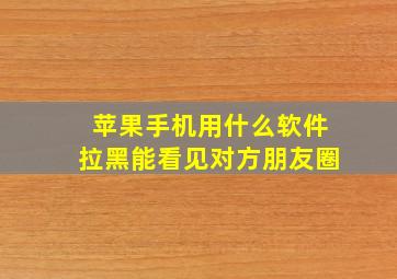 苹果手机用什么软件拉黑能看见对方朋友圈