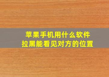 苹果手机用什么软件拉黑能看见对方的位置