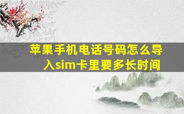 苹果手机电话号码怎么导入sim卡里要多长时间