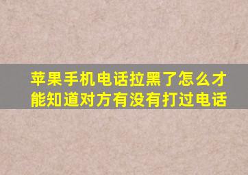 苹果手机电话拉黑了怎么才能知道对方有没有打过电话