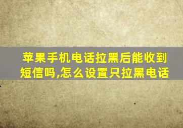 苹果手机电话拉黑后能收到短信吗,怎么设置只拉黑电话