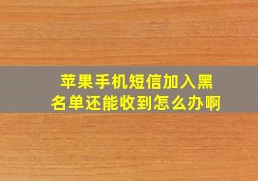 苹果手机短信加入黑名单还能收到怎么办啊